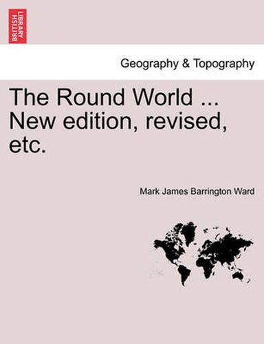 Cover image for The Round World ... New Edition, Revised, Etc.