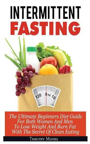 Cover image for Intermittent Fasting: The Ultimate Beginners Diet Guide For Both Women And Men To Lose Weight And Burn Fat With The Secret Of Clean Eating