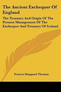 Cover image for The Ancient Exchequer of England: The Treasury and Origin of the Present Management of the Exchequer and Treasury of Iceland