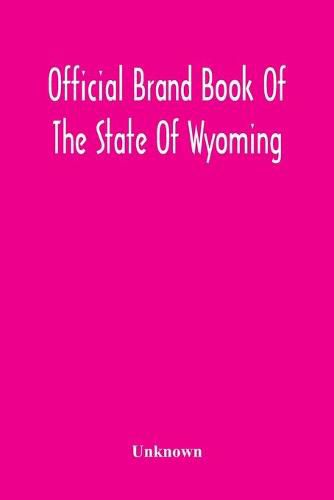 Cover image for Official Brand Book Of The State Of Wyoming, Showing All The Brands On Cattle, Horses, Mules, Asses And Sheep, Recorded Under The Provisions Of The Act Approved February 18Th, 1909, And Other Brands Recorded Up To October 11Th, 1912