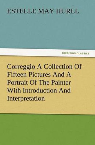 Cover image for Correggio a Collection of Fifteen Pictures and a Portrait of the Painter with Introduction and Interpretation