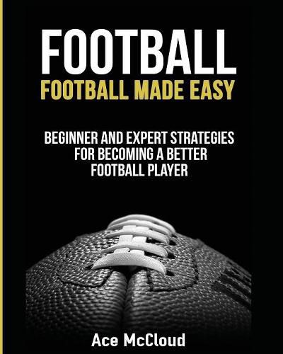 Cover image for Football: Football Made Easy: Beginner and Expert Strategies For Becoming A Better Football Player