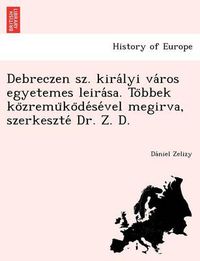 Cover image for Debreczen Sz. Kira Lyi Va Ros Egyetemes Leira Sa. to Bbek Ko Zremu Ko de Se Vel Megirva, Szerkeszte Dr. Z. D.