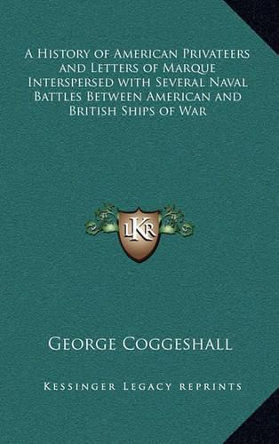 A History of American Privateers and Letters of Marque Interspersed with Several Naval Battles Between American and British Ships of War