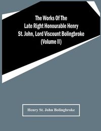 Cover image for The Works Of The Late Right Honourable Henry St. John, Lord Viscount Bolingbroke (Volume Ii)