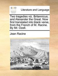 Cover image for Two Tragedies Viz. Britannicus; And Alexander the Great. Now First Translated Into Blank Verse, from the French of M. Racine. by Mr. Ozell.