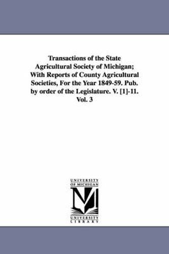 Cover image for Transactions of the State Agricultural Society of Michigan; With Reports of County Agricultural Societies, for the Year 1849-59. Pub. by Order of the
