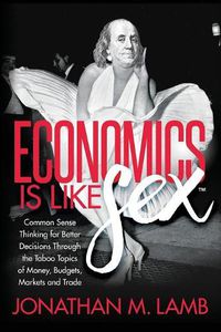 Cover image for Economics is Like Sex: Common Sense Thinking for Better Decisions Through the Taboo Topics of Money, Budgets, Markets and Trade