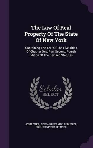 Cover image for The Law of Real Property of the State of New York: Containing the Text of the Five Titles of Chapter One, Part Second, Fourth Edition of the Revised Statutes