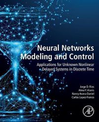 Cover image for Neural Networks Modeling and Control: Applications for Unknown Nonlinear Delayed Systems in Discrete Time