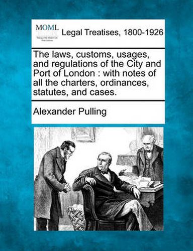 The Laws, Customs, Usages, and Regulations of the City and Port of London: With Notes of All the Charters, Ordinances, Statutes, and Cases.