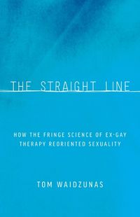 Cover image for The Straight Line: How the Fringe Science of Ex-Gay Therapy Reoriented Sexuality