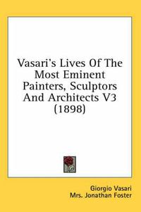 Cover image for Vasari's Lives of the Most Eminent Painters, Sculptors and Architects V3 (1898)