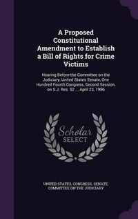 Cover image for A Proposed Constitutional Amendment to Establish a Bill of Rights for Crime Victims: Hearing Before the Committee on the Judiciary, United States Senate, One Hundred Fourth Congress, Second Session, on S.J. Res. 52 ... April 23, 1996