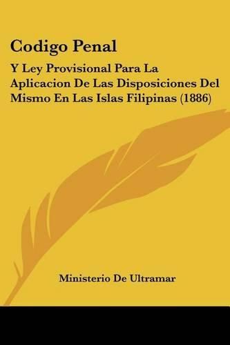 Cover image for Codigo Penal: Y Ley Provisional Para La Aplicacion de Las Disposiciones del Mismo En Las Islas Filipinas (1886)