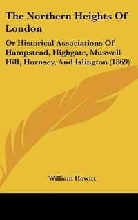 Cover image for The Northern Heights Of London: Or Historical Associations Of Hampstead, Highgate, Muswell Hill, Hornsey, And Islington (1869)