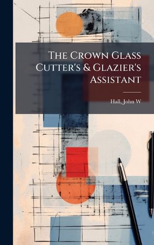 Cover image for The Crown Glass Cutter's & Glazier's Assistant