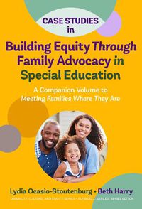 Cover image for Case Studies in Building Equity Through Family Advocacy in Special Education: A Companion Volume to Meeting Families Where They Are