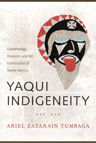 Cover image for Yaqui Indigeneity: Epistemology, Diaspora, and the Construction of Yoeme Identity