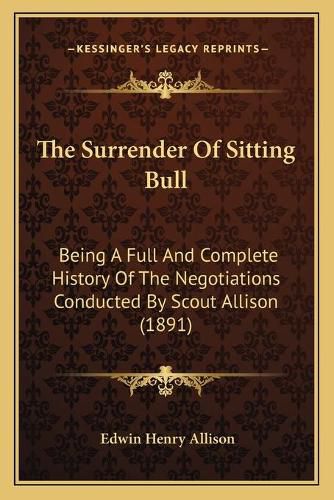 The Surrender of Sitting Bull: Being a Full and Complete History of the Negotiations Conducted by Scout Allison (1891)