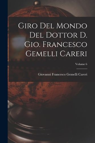 Cover image for Giro del mondo del dottor d. Gio. Francesco Gemelli Careri; Volume 6