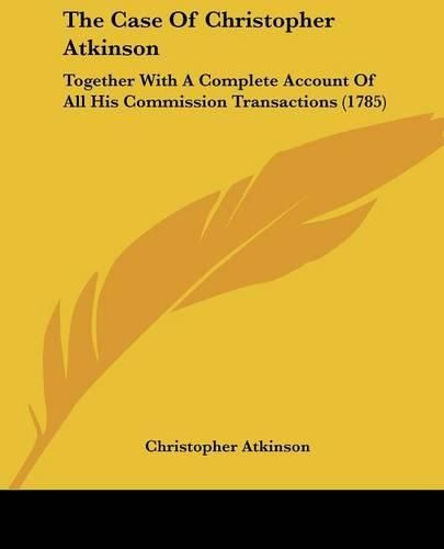 Cover image for The Case of Christopher Atkinson: Together with a Complete Account of All His Commission Transactions (1785)