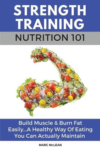 Cover image for Strength Training Nutrition 101: Build Muscle & Burn Fat Easily...A Healthy Way Of Eating You Can Actually Maintain