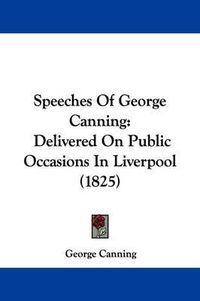 Cover image for Speeches Of George Canning: Delivered On Public Occasions In Liverpool (1825)