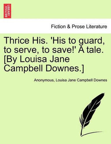 Cover image for Thrice His. 'His to Guard, to Serve, to Save!' a Tale. [By Louisa Jane Campbell Downes.]