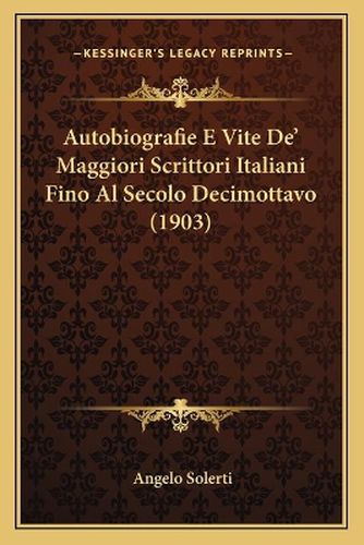 Autobiografie E Vite de' Maggiori Scrittori Italiani Fino Al Secolo Decimottavo (1903)