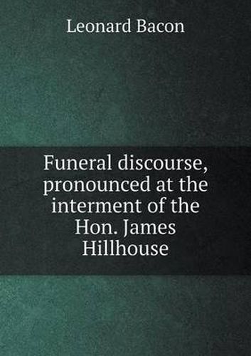 Cover image for Funeral discourse, pronounced at the interment of the Hon. James Hillhouse