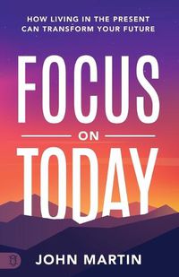 Cover image for Focus on Today: How Living in the Present Can Transform Your Future: Methods to Overcome Distraction, Stop Overthinking, Reduce Stress, and Squash Self-Doubt