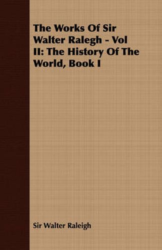 Cover image for The Works of Sir Walter Ralegh - Vol II: The History of the World, Book I