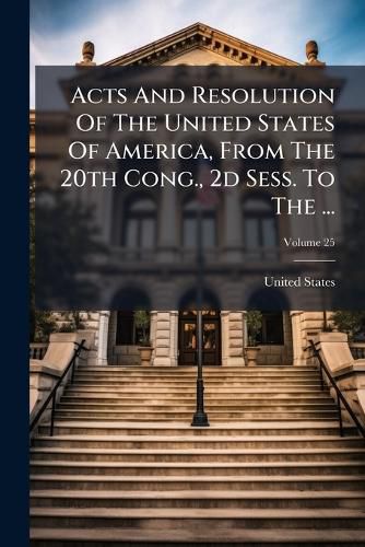 Cover image for Acts and Resolution of the United States of America, from the 20th Cong., 2D Sess. to the ..., Volume 25
