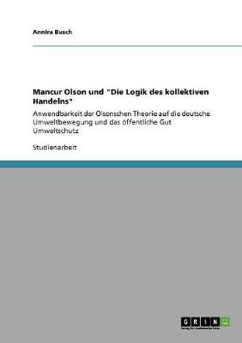 Cover image for Mancur Olson und Die Logik des kollektiven Handelns: Anwendbarkeit der Olsonschen Theorie auf die deutsche Umweltbewegung und das oeffentliche Gut Umweltschutz