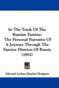 Cover image for In the Track of the Russian Famine: The Personal Narrative of a Journey Through the Famine Districts of Russia (1892)