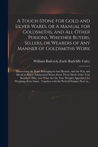 Cover image for A Touch-stone for Gold and Silver Wares, or A Manual for Goldsmiths, and All Other Persons, Whether Buyers, Sellers, or Wearers of Any Manner of Goldsmiths Work: Discovering the Rules Belonging to That Mystery, and the Way and Means to Know...