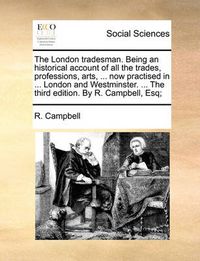 Cover image for The London Tradesman. Being an Historical Account of All the Trades, Professions, Arts, ... Now Practised in ... London and Westminster. ... the Third Edition. by R. Campbell, Esq;