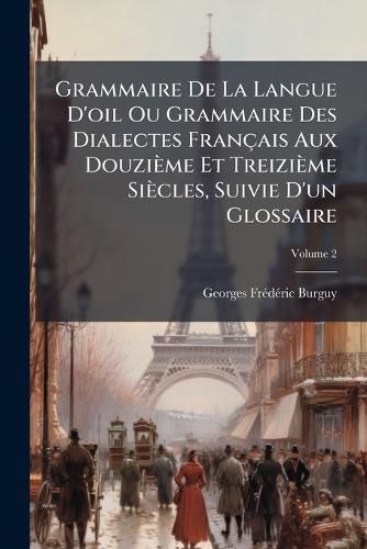 Cover image for Grammaire de La Langue D'Oil Ou Grammaire Des Dialectes Fran Ais Aux Douzi Me Et Treizi Me Si Cles, Suivie D'Un Glossaire, Volume 2