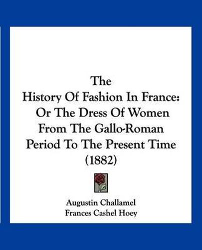 The History of Fashion in France: Or the Dress of Women from the Gallo-Roman Period to the Present Time (1882)