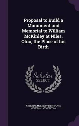 Cover image for Proposal to Build a Monument and Memorial to William McKinley at Niles, Ohio, the Place of His Birth