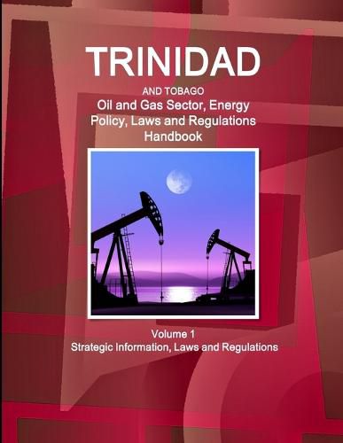 Trinidad and Tobago Oil and Gas Sector, Energy Policy, Laws and Regulations Handbook Volume 1 Strategic Information, Laws and Regulations