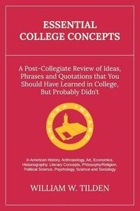 Cover image for Essential College Concepts: A Post-Collegiate Review of Ideas, Phrases and Quotations that You Should Have Learned in College, but Probably Didn't