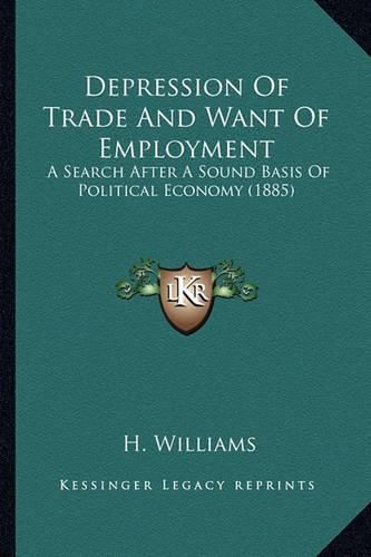 Cover image for Depression of Trade and Want of Employment: A Search After a Sound Basis of Political Economy (1885)