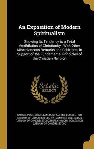 Cover image for An Exposition of Modern Spiritualism: Showing Its Tendency to a Total Annihilation of Christianity: With Other Miscellaneous Remarks and Criticisms in Support of the Fundamental Principles of the Christian Religion