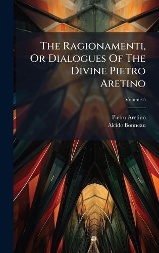 Cover image for The Ragionamenti, Or Dialogues Of The Divine Pietro Aretino