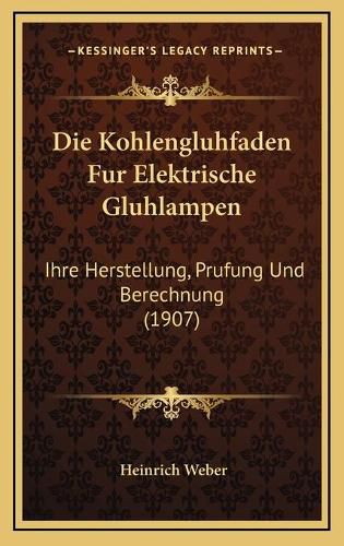 Die Kohlengluhfaden Fur Elektrische Gluhlampen: Ihre Herstellung, Prufung Und Berechnung (1907)