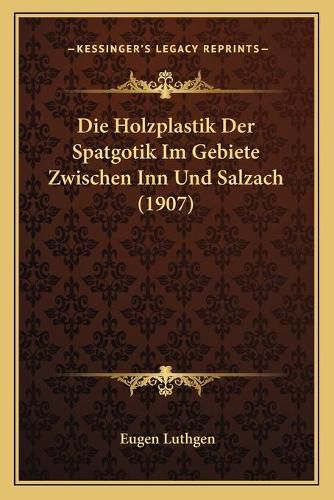 Cover image for Die Holzplastik Der Spatgotik Im Gebiete Zwischen Inn Und Salzach (1907)