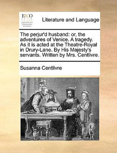 Cover image for The Perjur'd Husband: Or, the Adventures of Venice. a Tragedy. as It Is Acted at the Theatre-Royal in Drury-Lane. by His Majesty's Servants. Written by Mrs. Centlivre.