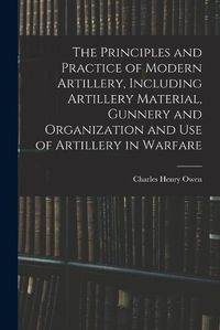 Cover image for The Principles and Practice of Modern Artillery, Including Artillery Material, Gunnery and Organization and use of Artillery in Warfare